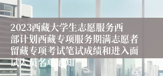 2023西藏大学生志愿服务西部计划西藏专项服务期满志愿者留藏专项考试笔试成绩和进入面试人员名单通知