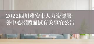 2022四川雅安市人力资源服务中心招聘面试有关事宜公告
