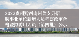 2023贵州黔西南州普安县招聘事业单位新增人员考察政审合格暨拟聘用人员（第四批）公示