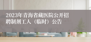 2023年青海省藏医院公开招聘制剂工人（临时）公告