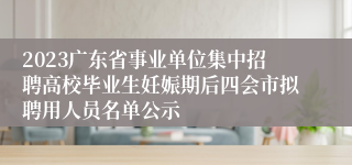 2023广东省事业单位集中招聘高校毕业生妊娠期后四会市拟聘用人员名单公示