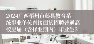 2024广西梧州市藤县教育系统事业单位直接面试招聘普通高校应届（含择业期内）毕业生300人公告（第一轮）