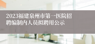 2023福建泉州市第一医院招聘编制内人员拟聘用公示