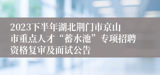 2023下半年湖北荆门市京山市重点人才“蓄水池”专项招聘资格复审及面试公告