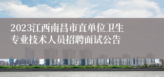 2023江西南昌市直单位卫生专业技术人员招聘面试公告
