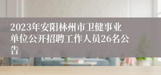 2023年安阳林州市卫健事业单位公开招聘工作人员26名公告