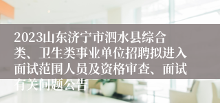 2023山东济宁市泗水县综合类、卫生类事业单位招聘拟进入面试范围人员及资格审查、面试有关问题公告
