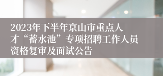 2023年下半年京山市重点人才“蓄水池”专项招聘工作人员资格复审及面试公告