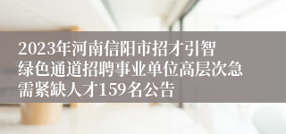 2023年河南信阳市招才引智绿色通道招聘事业单位高层次急需紧缺人才159名公告