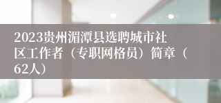 2023贵州湄潭县选聘城市社区工作者（专职网格员）简章（62人）