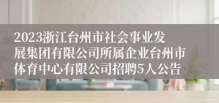 2023浙江台州市社会事业发展集团有限公司所属企业台州市体育中心有限公司招聘5人公告