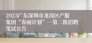 2023广东深圳市龙岗区产服集团“春雨计划”―第二批招聘笔试公告