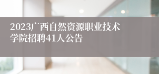 2023广西自然资源职业技术学院招聘41人公告