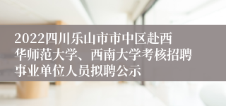 2022四川乐山市市中区赴西华师范大学、西南大学考核招聘事业单位人员拟聘公示