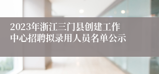 2023年浙江三门县创建工作中心招聘拟录用人员名单公示