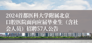 2024首都医科大学附属北京口腔医院面向应届毕业生（含社会人员）招聘57人公告