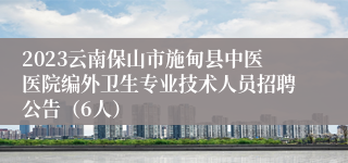 2023云南保山市施甸县中医医院编外卫生专业技术人员招聘公告（6人）