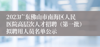 2023广东佛山市南海区人民医院高层次人才招聘（第一批）拟聘用人员名单公示