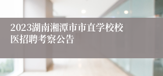 2023湖南湘潭市市直学校校医招聘考察公告