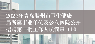 2023年青岛胶州市卫生健康局所属事业单位及公立医院公开招聘第二批工作人员简章（10人）