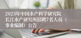 2023年中国水产科学研究院长江水产研究所招聘7名人员（事业编制）公告
