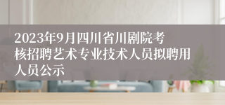 2023年9月四川省川剧院考核招聘艺术专业技术人员拟聘用人员公示