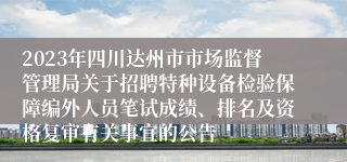 2023年四川达州市市场监督管理局关于招聘特种设备检验保障编外人员笔试成绩、排名及资格复审有关事宜的公告