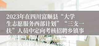 2023年在四川富顺县“大学生志愿服务西部计划”“三支一扶”人员中定向考核招聘乡镇事业单位工作人员面试成绩及排名和进入体检人员名单公告