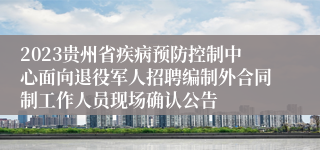 2023贵州省疾病预防控制中心面向退役军人招聘编制外合同制工作人员现场确认公告