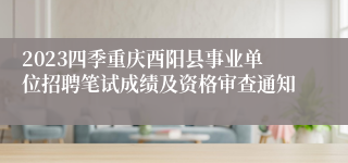 2023四季重庆酉阳县事业单位招聘笔试成绩及资格审查通知