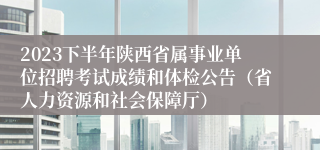 2023下半年陕西省属事业单位招聘考试成绩和体检公告（省人力资源和社会保障厅）