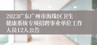 2023广东广州市海珠区卫生健康系统专项招聘事业单位工作人员12人公告