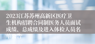 2023江苏苏州高新区医疗卫生机构招聘合同制医务人员面试成绩、总成绩及进入体检人员名单公告