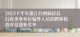 2023下半年浙江台州仙居县行政事业单位编外人员招聘体检放弃及递补名单