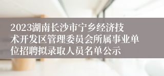 2023湖南长沙市宁乡经济技术开发区管理委员会所属事业单位招聘拟录取人员名单公示