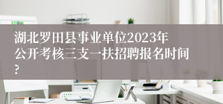 湖北罗田县事业单位2023年公开考核三支一扶招聘报名时间?
