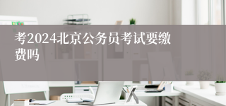 考2024北京公务员考试要缴费吗