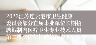 2023江苏连云港市卫生健康委员会部分直属事业单位长期招聘编制内医疗卫生专业技术人员第二批次岗位招聘情况说明