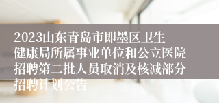 2023山东青岛市即墨区卫生健康局所属事业单位和公立医院招聘第二批人员取消及核减部分招聘计划公告