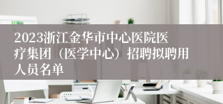 2023浙江金华市中心医院医疗集团（医学中心）招聘拟聘用人员名单