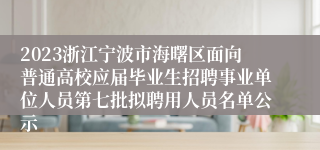 2023浙江宁波市海曙区面向普通高校应届毕业生招聘事业单位人员第七批拟聘用人员名单公示