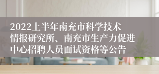 2022上半年南充市科学技术情报研究所、南充市生产力促进中心招聘人员面试资格等公告