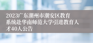 2023广东潮州市潮安区教育系统赴华南师范大学引进教育人才40人公告