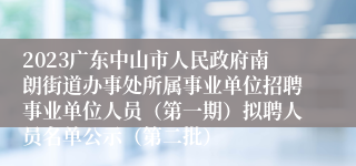 2023广东中山市人民政府南朗街道办事处所属事业单位招聘事业单位人员（第一期）拟聘人员名单公示（第二批）