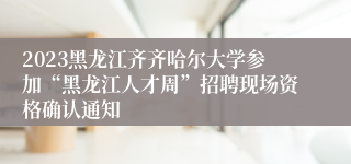 2023黑龙江齐齐哈尔大学参加“黑龙江人才周”招聘现场资格确认通知
