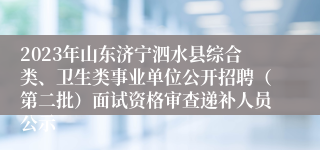 2023年山东济宁泗水县综合类、卫生类事业单位公开招聘（第二批）面试资格审查递补人员公示
