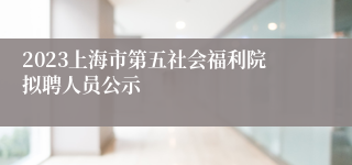 2023上海市第五社会福利院拟聘人员公示