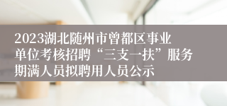 2023湖北随州市曾都区事业单位考核招聘“三支一扶”服务期满人员拟聘用人员公示