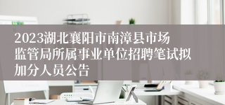 2023湖北襄阳市南漳县市场监管局所属事业单位招聘笔试拟加分人员公告