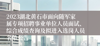 2023湖北黄石市面向随军家属专项招聘事业单位人员面试、综合成绩查询及拟进入选岗人员名单公告
